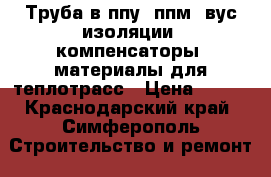 Труба в ппу, ппм, вус изоляции, компенсаторы, материалы для теплотрасс › Цена ­ 300 - Краснодарский край, Симферополь Строительство и ремонт » Материалы   . Краснодарский край